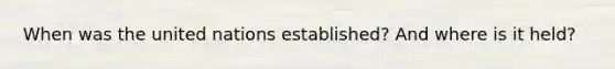 When was the united nations established? And where is it held?