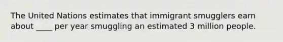 The United Nations estimates that immigrant smugglers earn about ____ per year smuggling an estimated 3 million people.