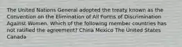 The United Nations General adopted the treaty known as the Convention on the Elimination of All Forms of Discrimination Against Women. Which of the following member countries has not ratified the agreement? China Mexico The United States Canada