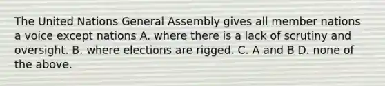 The United Nations General Assembly gives all member nations a voice except nations A. where there is a lack of scrutiny and oversight. B. where elections are rigged. C. A and B D. none of the above.