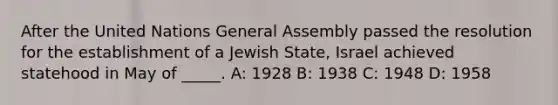 After the United Nations General Assembly passed the resolution for the establishment of a Jewish State, Israel achieved statehood in May of _____. A: 1928 B: 1938 C: 1948 D: 1958