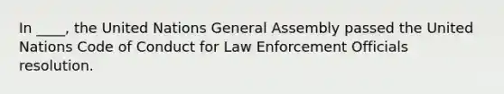 In ____, the United Nations General Assembly passed the United Nations Code of Conduct for Law Enforcement Officials resolution.