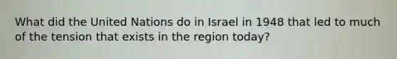 What did the United Nations do in Israel in 1948 that led to much of the tension that exists in the region today?