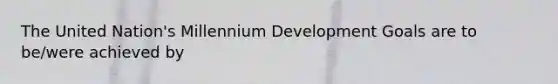 The United Nation's Millennium Development Goals are to be/were achieved by