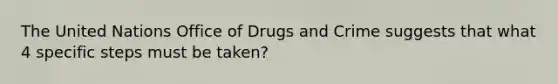 The United Nations Office of Drugs and Crime suggests that what 4 specific steps must be taken?