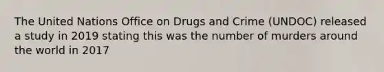 The United Nations Office on Drugs and Crime (UNDOC) released a study in 2019 stating this was the number of murders around the world in 2017