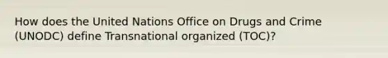 How does the United Nations Office on Drugs and Crime (UNODC) define Transnational organized (TOC)?