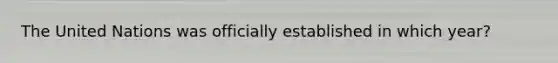 The United Nations was officially established in which year?