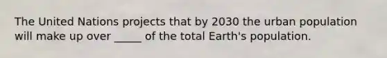 The United Nations projects that by 2030 the urban population will make up over _____ of the total Earth's population.