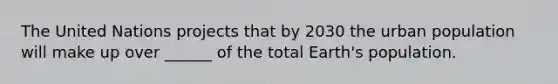 The United Nations projects that by 2030 the urban population will make up over ______ of the total Earth's population.