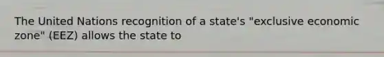 The United Nations recognition of a state's "exclusive economic zone" (EEZ) allows the state to