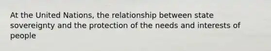 At the United Nations, the relationship between state sovereignty and the protection of the needs and interests of people