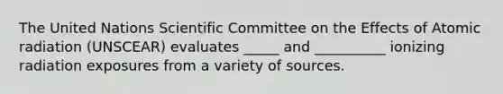 The United Nations Scientific Committee on the Effects of Atomic radiation (UNSCEAR) evaluates _____ and __________ ionizing radiation exposures from a variety of sources.