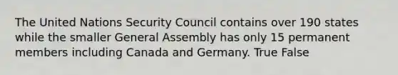 The United Nations Security Council contains over 190 states while the smaller General Assembly has only 15 permanent members including Canada and Germany. True False