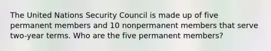 The United Nations Security Council is made up of five permanent members and 10 nonpermanent members that serve two-year terms. Who are the five permanent members?