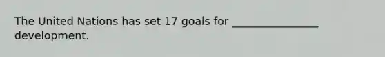 The United Nations has set 17 goals for ________________ development.