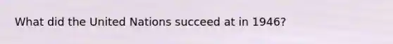 What did the United Nations succeed at in 1946?