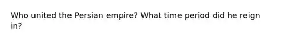 Who united the Persian empire? What time period did he reign in?