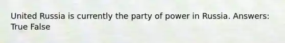 United Russia is currently the party of power in Russia. Answers: True False