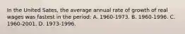 In the United Sates, the average annual rate of growth of real wages was fastest in the period: A. 1960-1973. B. 1960-1996. C. 1960-2001. D. 1973-1996.