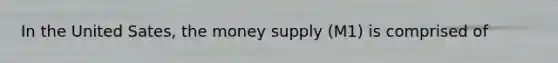 In the United Sates, the money supply (M1) is comprised of