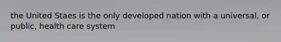 the United Staes is the only developed nation with a universal, or public, health care system
