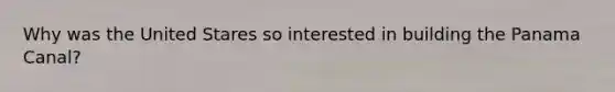 Why was the United Stares so interested in building the Panama Canal?