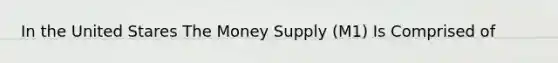 In the United Stares The Money Supply (M1) Is Comprised of