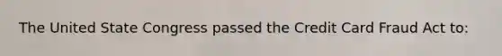 The United State Congress passed the Credit Card Fraud Act to: