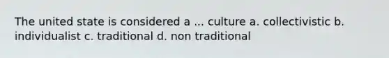 The united state is considered a ... culture a. collectivistic b. individualist c. traditional d. non traditional