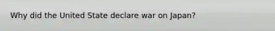 Why did the United State declare war on Japan?
