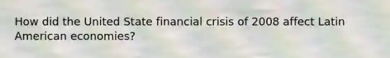 How did the United State financial crisis of 2008 affect Latin American economies?