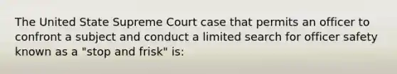 The United State Supreme Court case that permits an officer to confront a subject and conduct a limited search for officer safety known as a "stop and frisk" is: