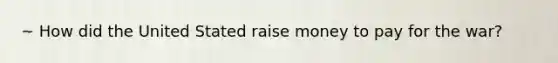 ~ How did the United Stated raise money to pay for the war?