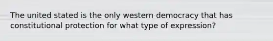 The united stated is the only western democracy that has constitutional protection for what type of expression?