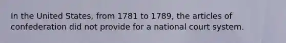 In the United States, from 1781 to 1789, the articles of confederation did not provide for a national court system.