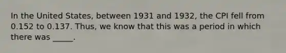 In the United States, between 1931 and 1932, the CPI fell from 0.152 to 0.137. Thus, we know that this was a period in which there was _____.