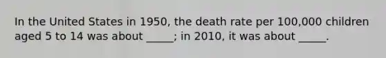 In the United States in 1950, the death rate per 100,000 children aged 5 to 14 was about _____; in 2010, it was about _____.