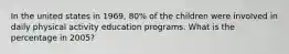 In the united states in 1969, 80% of the children were involved in daily physical activity education programs. What is the percentage in 2005?