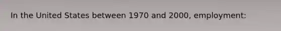 In the United States between 1970 and 2000, employment: