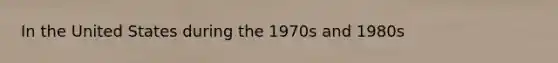 In the United States during the 1970s and 1980s