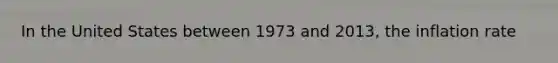 In the United States between 1973 and 2013, the inflation rate