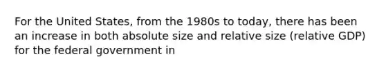 For the United States, from the 1980s to today, there has been an increase in both absolute size and relative size (relative GDP) for the federal government in