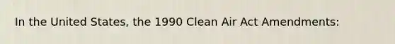 In the United States, the 1990 Clean Air Act Amendments: