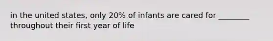 in the united states, only 20% of infants are cared for ________ throughout their first year of life