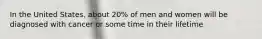 In the United States, about 20% of men and women will be diagnosed with cancer or some time in their lifetime