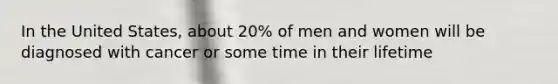 In the United States, about 20% of men and women will be diagnosed with cancer or some time in their lifetime