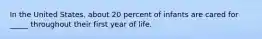 In the United States, about 20 percent of infants are cared for _____ throughout their first year of life.