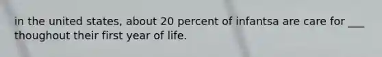 in the united states, about 20 percent of infantsa are care for ___ thoughout their first year of life.