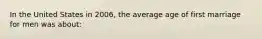 In the United States in 2006, the average age of first marriage for men was about: